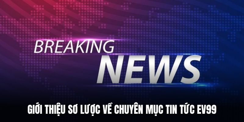 Giới thiệu sơ lược về chuyên mục tin tức EV99.